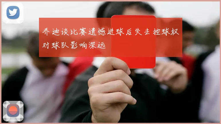 乔迪谈比赛遗憾进球后失去控球权对球队影响深远