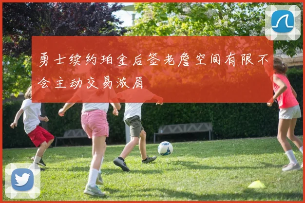 勇士续约珀金后签老詹空间有限不会主动交易浓眉