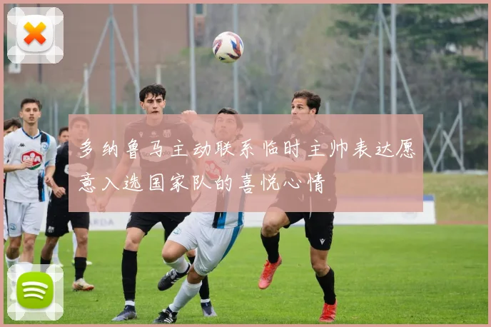 多纳鲁马主动联系临时主帅表达愿意入选国家队的喜悦心情