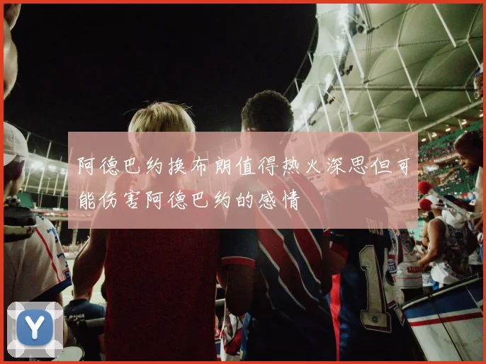 阿德巴约换布朗值得热火深思但可能伤害阿德巴约的感情
