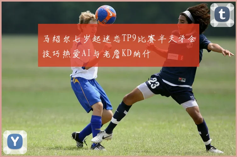 马绍尔七岁起迷恋TP9比赛半天学会技巧热爱AI与老詹KD纳什