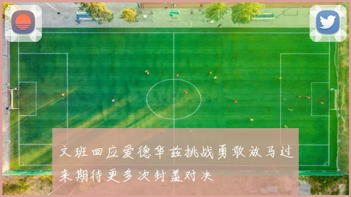 文班回应爱德华兹挑战勇敢放马过来期待更多次封盖对决