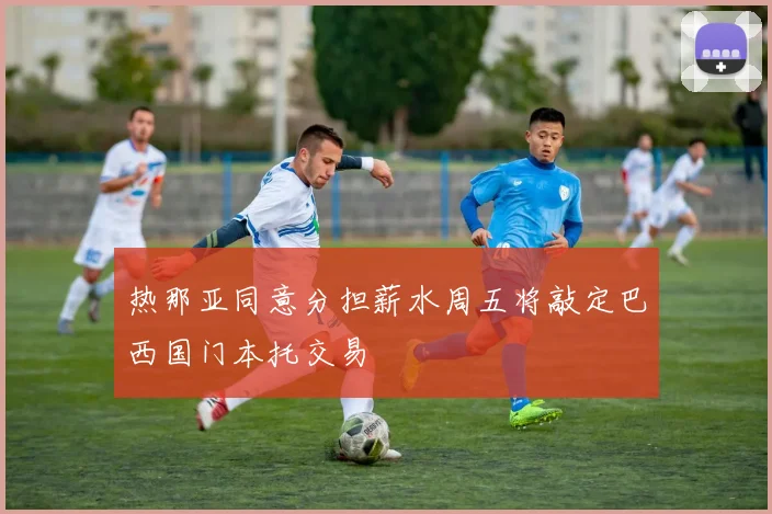 热那亚同意分担薪水周五将敲定巴西国门本托交易