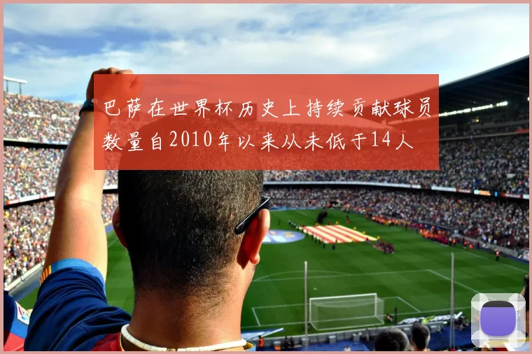 巴萨在世界杯历史上持续贡献球员数量自2010年以来从未低于14人