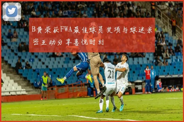 B费荣获FWA最佳球员奖项与球迷亲密互动分享喜悦时刻