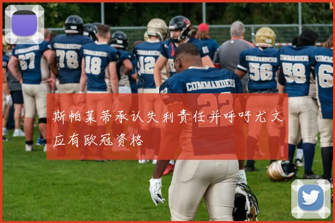 斯帕莱蒂承认失利责任并呼吁尤文应有欧冠资格