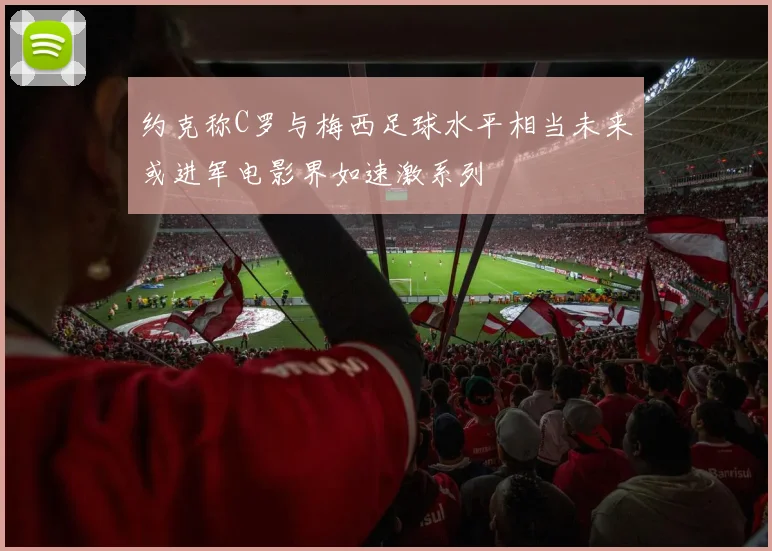 约克称C罗与梅西足球水平相当未来或进军电影界如速激系列