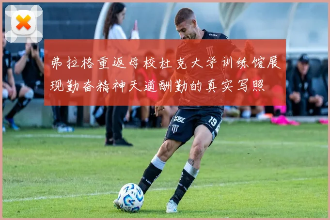 弗拉格重返母校杜克大学训练馆展现勤奋精神天道酬勤的真实写照