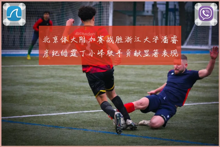 北京体大附加赛战胜浙江大学潘睿彦纪皓霆丁小峰联手贡献显著表现
