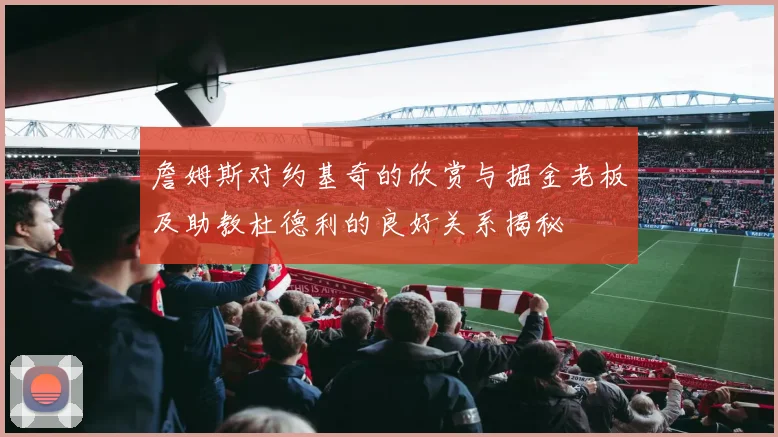 詹姆斯对约基奇的欣赏与掘金老板及助教杜德利的良好关系揭秘