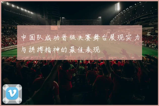中国队成功晋级决赛舞台展现实力与拼搏精神的最佳表现