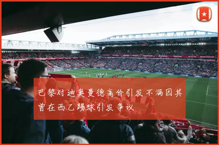 巴黎对迪奥曼德高价引发不满因其曾在西乙踢球引发争议