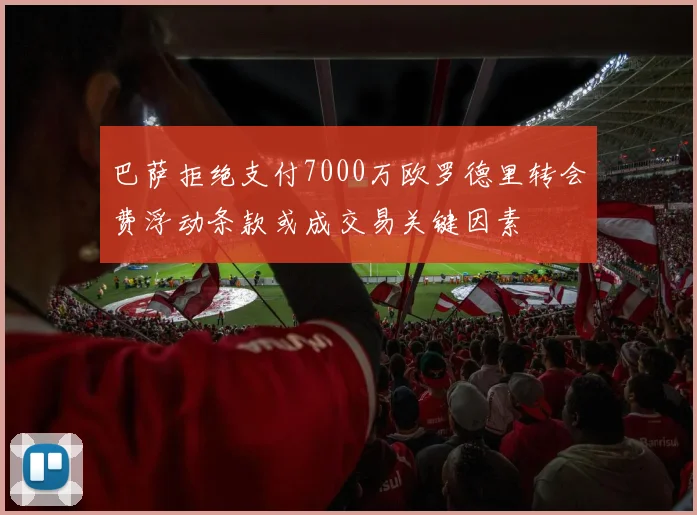 巴萨拒绝支付7000万欧罗德里转会费浮动条款或成交易关键因素