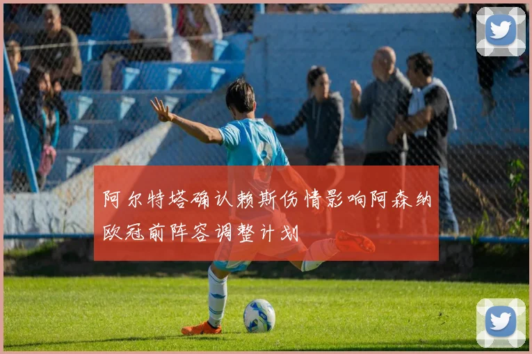 阿尔特塔确认赖斯伤情影响阿森纳欧冠前阵容调整计划